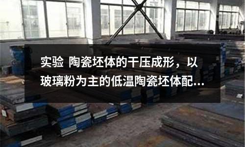 實(shí)驗(yàn)  陶瓷坯體的干壓成形，以玻璃粉為主的低溫陶瓷坯體配方