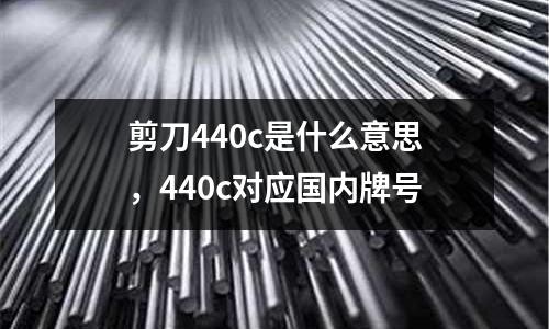剪刀440c是什么意思，440c對應國內牌號