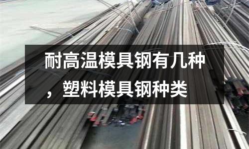 耐高溫模具鋼有幾種，塑料模具鋼種類