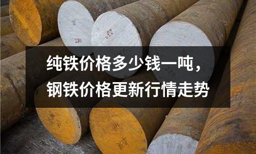 純鐵價格多少錢一噸，鋼鐵價格更新行情走勢