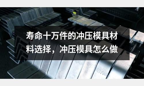 壽命十萬件的沖壓模具材料選擇，沖壓模具怎么做