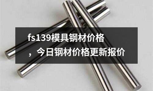 fs139模具鋼材價格，今日鋼材價格更新報價