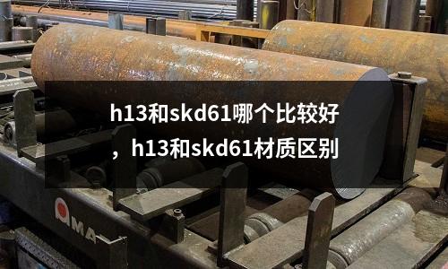 h13和skd61哪個比較好，h13和skd61材質區別