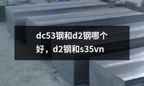 dc53鋼和d2鋼哪個好，d2鋼和s35vn