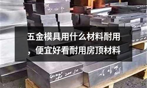 五金模具用什么材料耐用，便宜好看耐用房頂材料