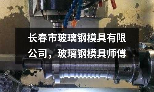 長春市玻璃鋼模具有限公司，玻璃鋼模具師傅