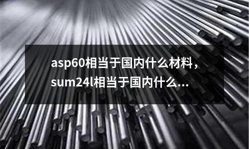 asp60相當于國內什么材料，sum24l相當于國內什么材料