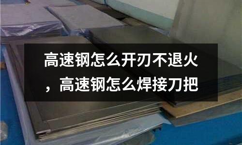 高速鋼怎么開刃不退火，高速鋼怎么焊接刀把