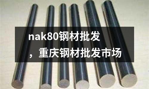 nak80鋼材批發，重慶鋼材批發市場