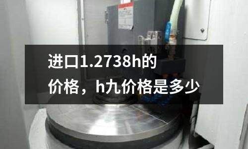 進口1.2738h的價格，h九價格是多少