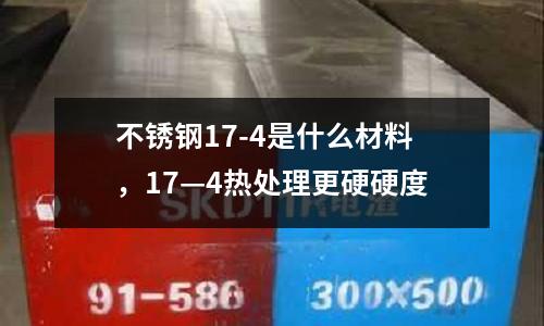 不銹鋼17-4是什么材料，17—4熱處理更硬硬度