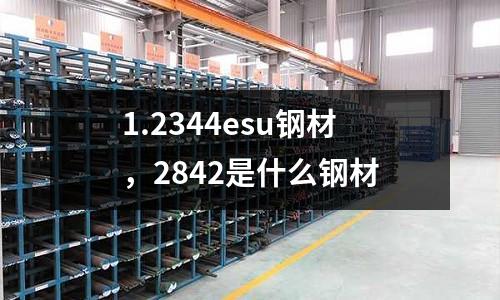 1.2344esu鋼材，2842是什么鋼材