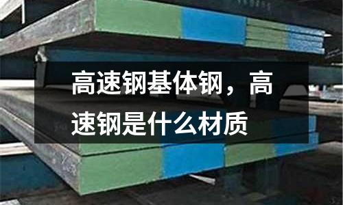 高速鋼基體鋼，高速鋼是什么材質