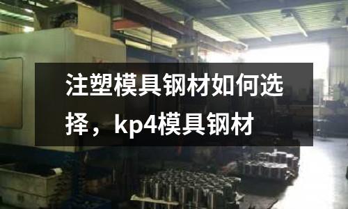 注塑模具鋼材如何選擇，kp4模具鋼材