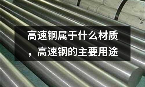高速鋼屬于什么材質，高速鋼的主要用途