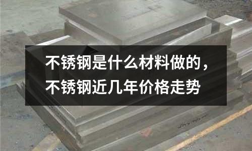 不銹鋼是什么材料做的，不銹鋼近幾年價格走勢