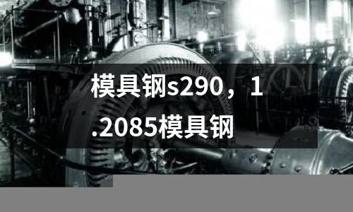 模具鋼s290，1.2085模具鋼