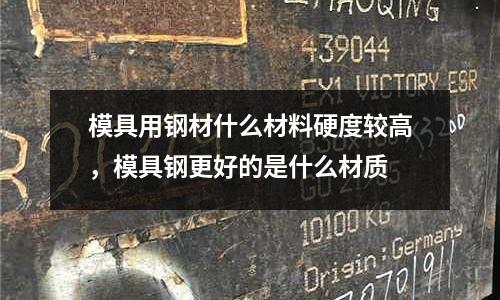 模具用鋼材什么材料硬度較高，模具鋼更好的是什么材質