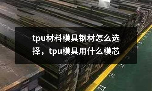 tpu材料模具鋼材怎么選擇，tpu模具用什么模芯