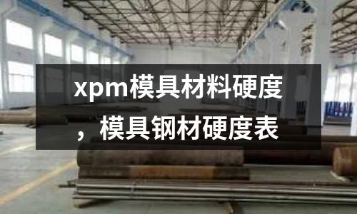 xpm模具材料硬度，模具鋼材硬度表