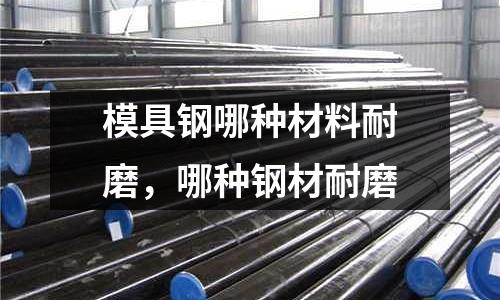 模具鋼哪種材料耐磨，哪種鋼材耐磨