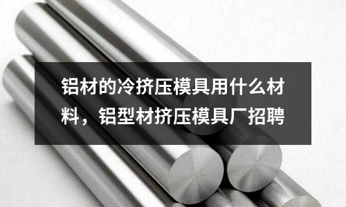 鋁材的冷擠壓模具用什么材料，鋁型材擠壓模具廠招聘