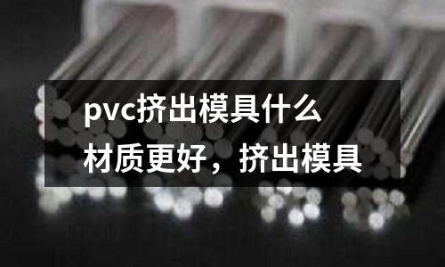 pvc擠出模具什么材質更好，擠出模具