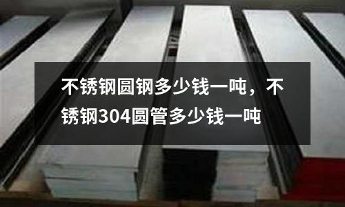 不銹鋼圓鋼多少錢一噸，不銹鋼304圓管多少錢一噸