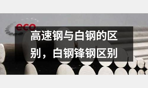 高速鋼與白鋼的區別，白鋼鋒鋼區別