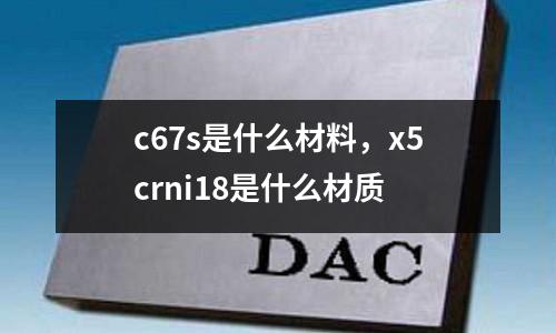 c67s是什么材料，x5crni18是什么材質