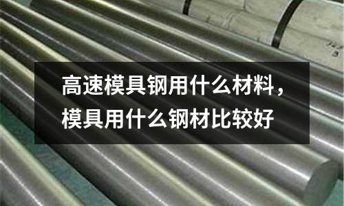 高速模具鋼用什么材料，模具用什么鋼材比較好