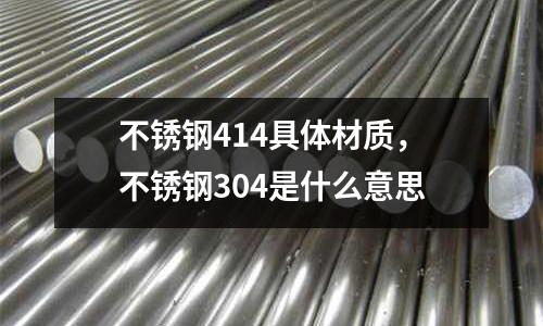 不銹鋼414具體材質(zhì)，不銹鋼304是什么意思