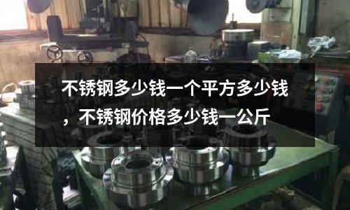 不銹鋼多少錢一個平方多少錢，不銹鋼價格多少錢一公斤