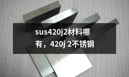 sus420j2材料哪有，420j 2不銹鋼