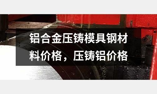 鋁合金壓鑄模具鋼材料價格，壓鑄鋁價格
