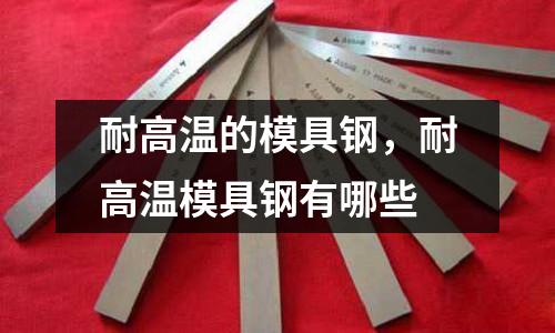 耐高溫的模具鋼，耐高溫模具鋼有哪些