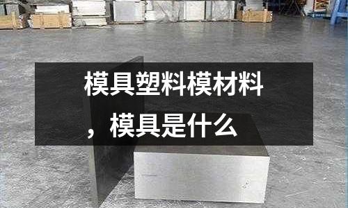 模具塑料模材料，模具是什么
