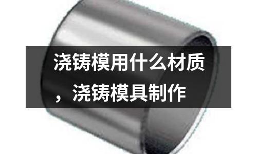 澆鑄模用什么材質，澆鑄模具制作
