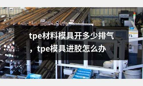 tpe材料模具開多少排氣，tpe模具進(jìn)膠怎么辦