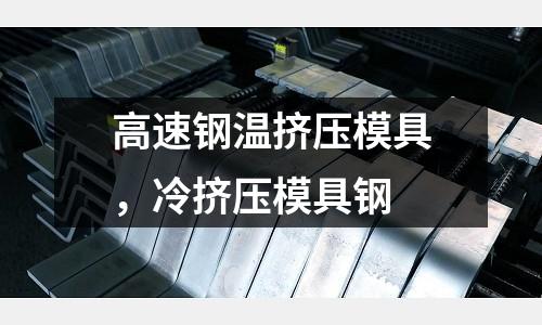高速鋼溫擠壓模具，冷擠壓模具鋼