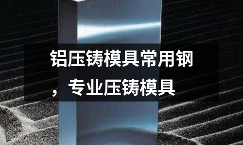 鋁壓鑄模具常用鋼，專業壓鑄模具