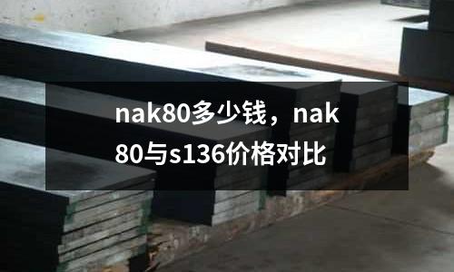 nak80多少錢，nak80與s136價(jià)格對(duì)比