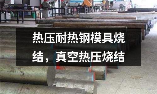 熱壓耐熱鋼模具燒結，真空熱壓燒結