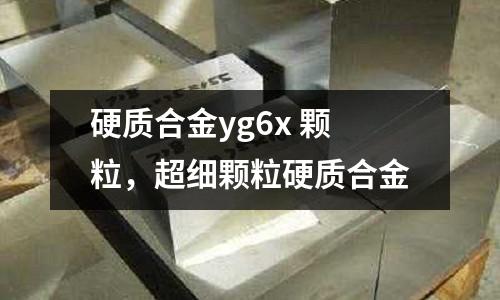 硬質合金yg6x 顆粒，超細顆粒硬質合金