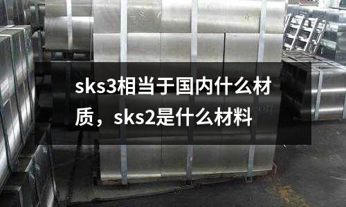 sks3相當于國內什么材質，sks2是什么材料