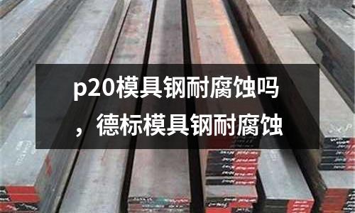 p20模具鋼耐腐蝕嗎，德標模具鋼耐腐蝕