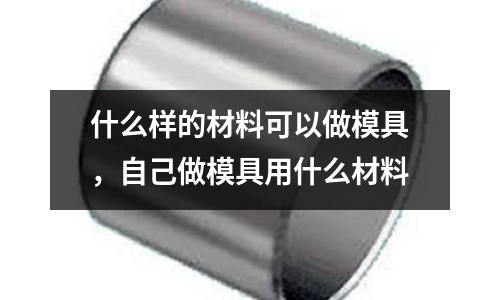 什么樣的材料可以做模具，自己做模具用什么材料