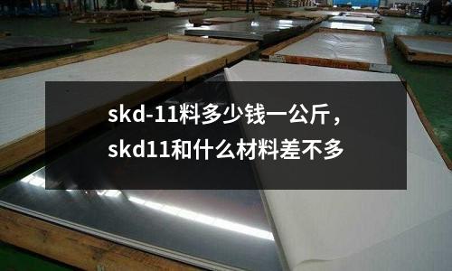 skd-11料多少錢一公斤，skd11和什么材料差不多