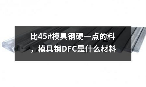 比45#模具鋼硬一點的料，模具鋼DFC是什么材料