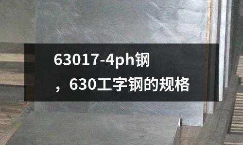 63017-4ph鋼，630工字鋼的規(guī)格